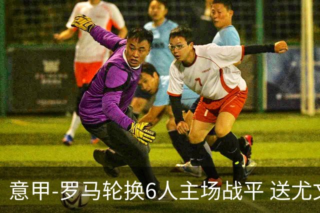 意甲-罗马轮换6人主场战平 送尤文提前3轮锁前四
